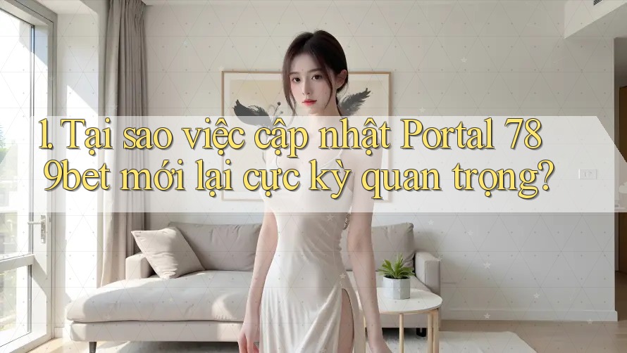 1. Tại sao việc cập nhật Portal 789bet mới lại cực kỳ quan trọng?