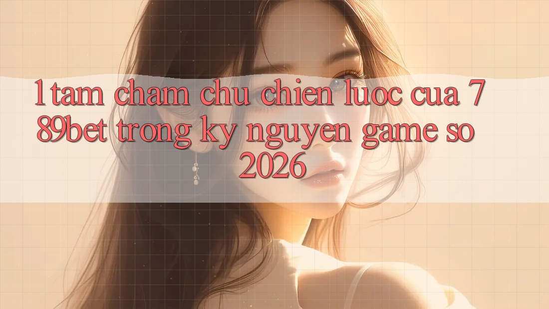 1. Tầm Chăm chú Chiến Lược Của 789bet Trong Kỷ Nguyên Game Số 2026