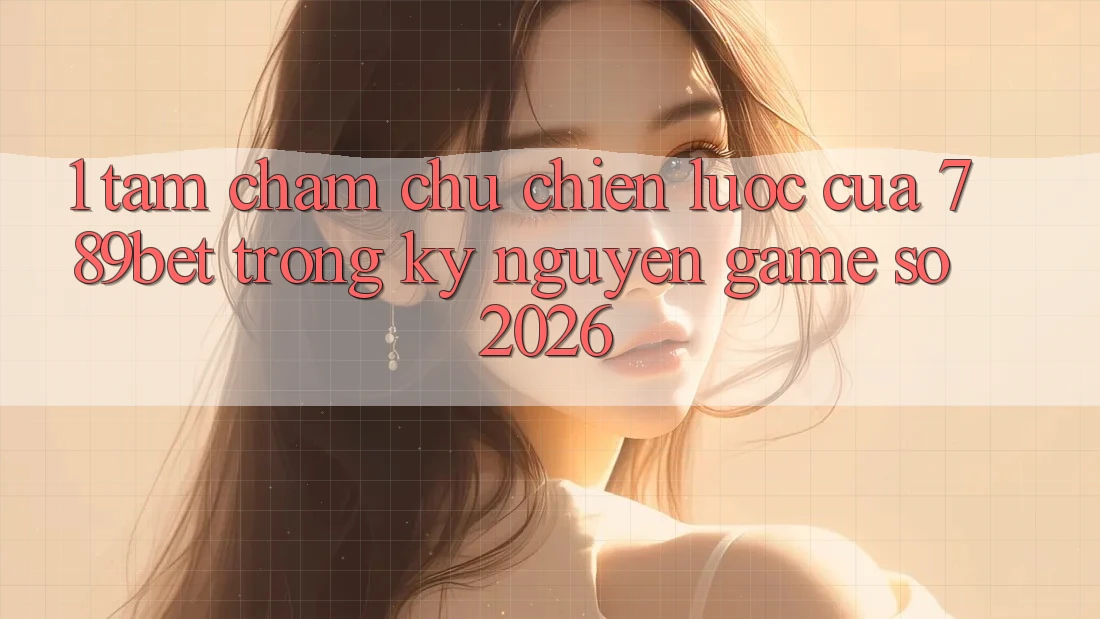 1. Tầm Chăm chú Chiến Lược Của 789bet Trong Kỷ Nguyên Game Số 2026