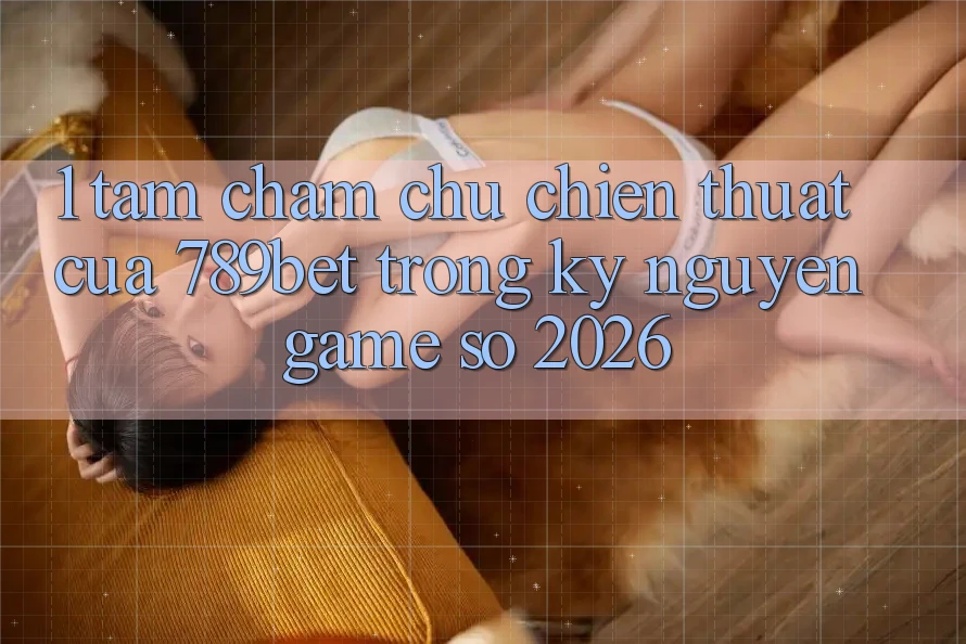 1. Tầm Chăm chú Chiến thuật Của 789bet Trong Kỷ Nguyên Game Số 2026