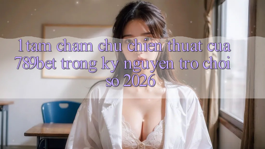 1. Tầm Chăm chú Chiến thuật Của 789bet Trong Kỷ Nguyên Trò chơi Số 2026