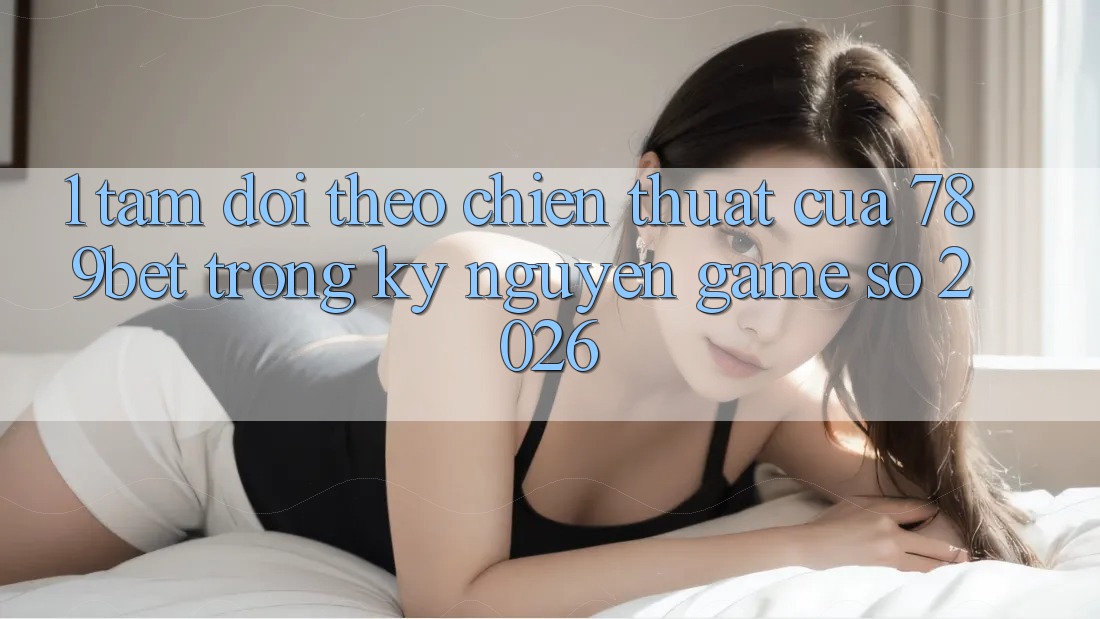 1. Tầm Dõi theo Chiến thuật Của 789bet Trong Kỷ Nguyên Game Số 2026