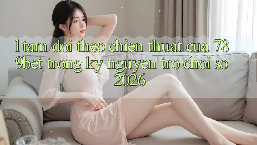 1. Tầm Dõi theo Chiến thuật Của 789bet Trong Kỷ Nguyên Trò chơi Số 2026