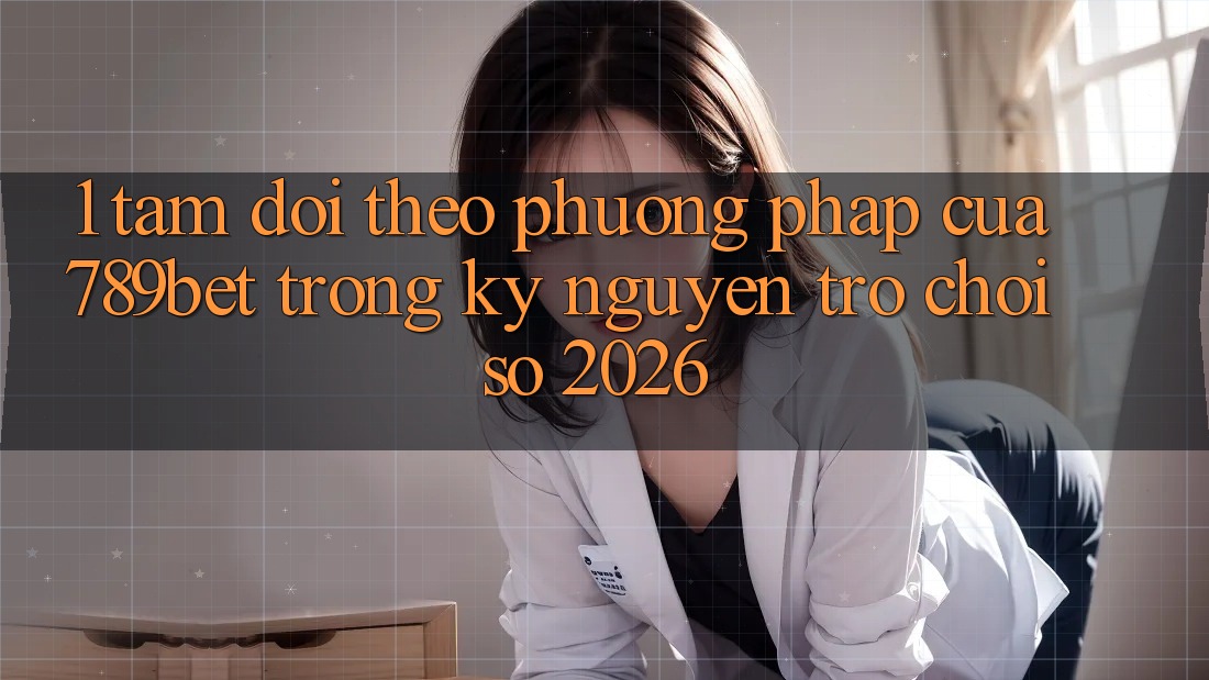 1. Tầm Dõi theo Phương pháp Của 789bet Trong Kỷ Nguyên Trò chơi Số 2026