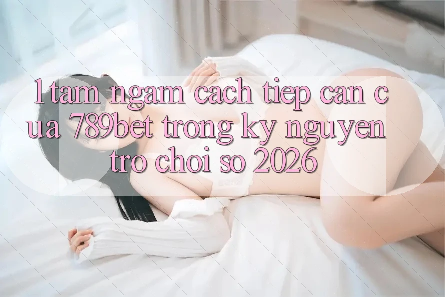 1. Tầm Ngắm Cách tiếp cận Của 789bet Trong Kỷ Nguyên Trò chơi Số 2026