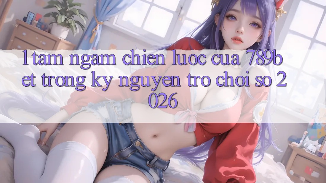 1. Tầm Ngắm Chiến Lược Của 789bet Trong Kỷ Nguyên Trò chơi Số 2026