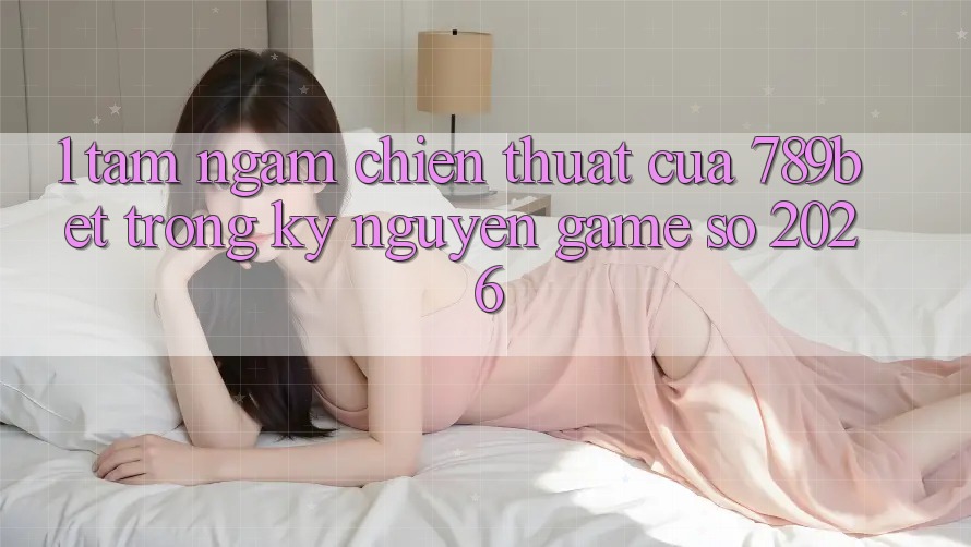 1. Tầm Ngắm Chiến thuật Của 789bet Trong Kỷ Nguyên Game Số 2026