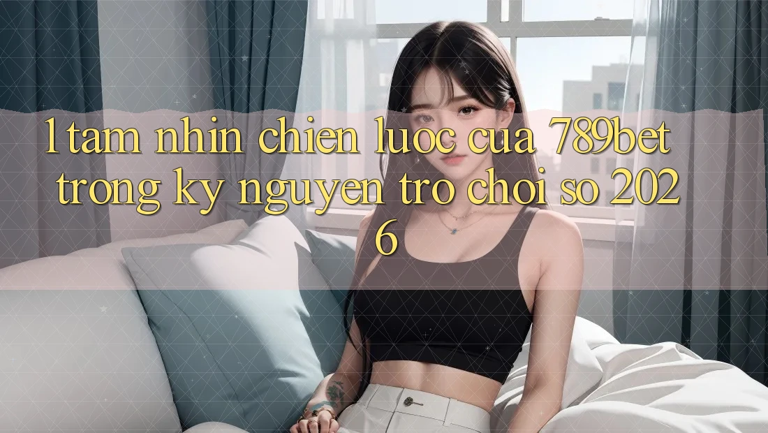 1. Tầm Nhìn Chiến Lược Của 789bet Trong Kỷ Nguyên Trò chơi Số 2026