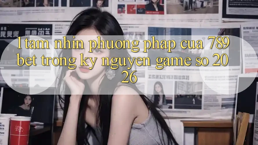 1. Tầm Nhìn Phương pháp Của 789bet Trong Kỷ Nguyên Game Số 2026