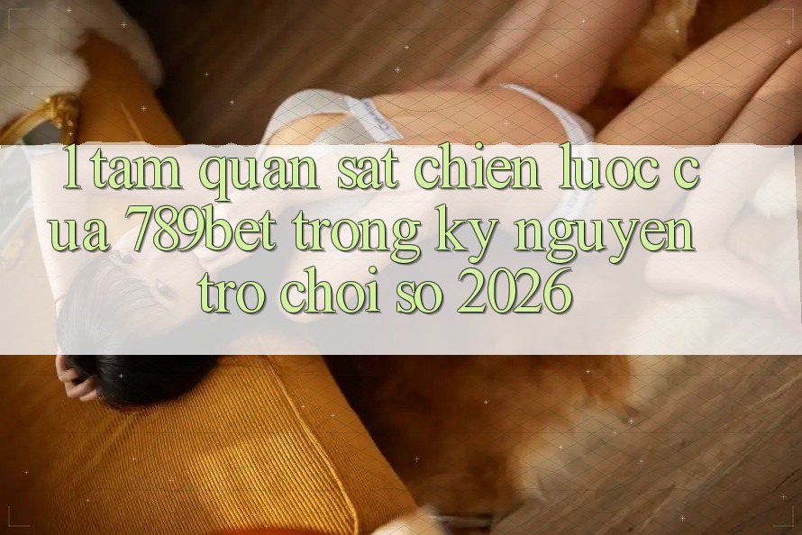 1. Tầm Quan sát Chiến Lược Của 789bet Trong Kỷ Nguyên Trò chơi Số 2026
