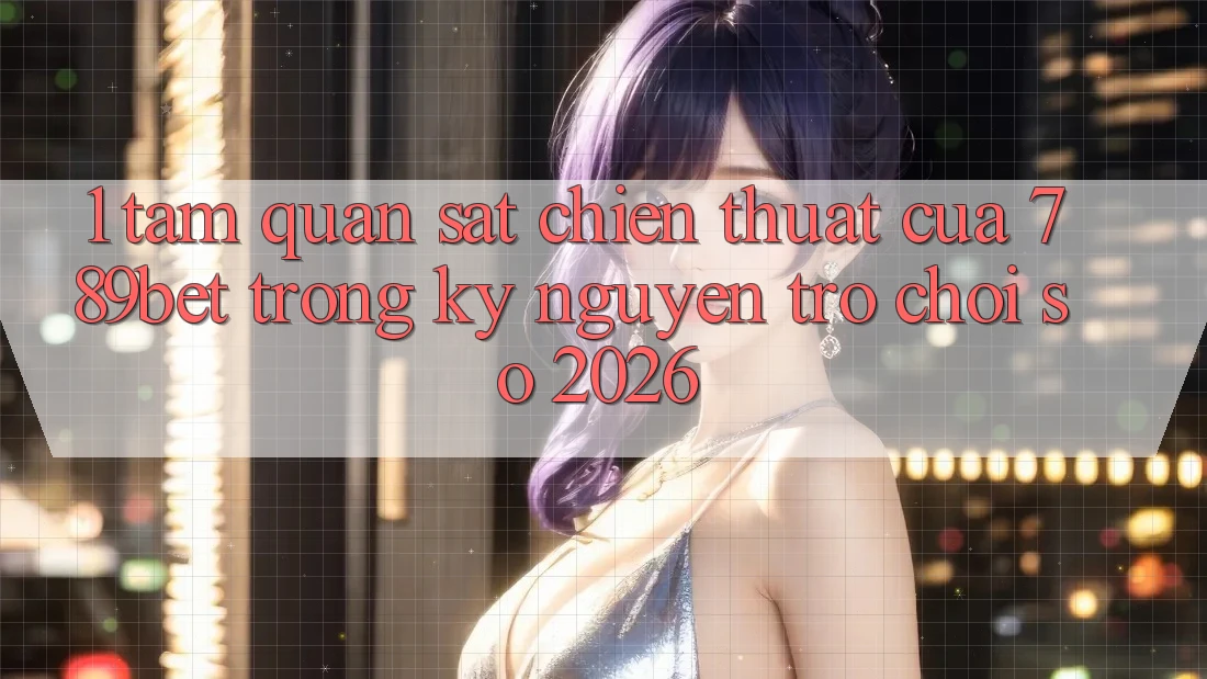 1. Tầm Quan sát Chiến thuật Của 789bet Trong Kỷ Nguyên Trò chơi Số 2026