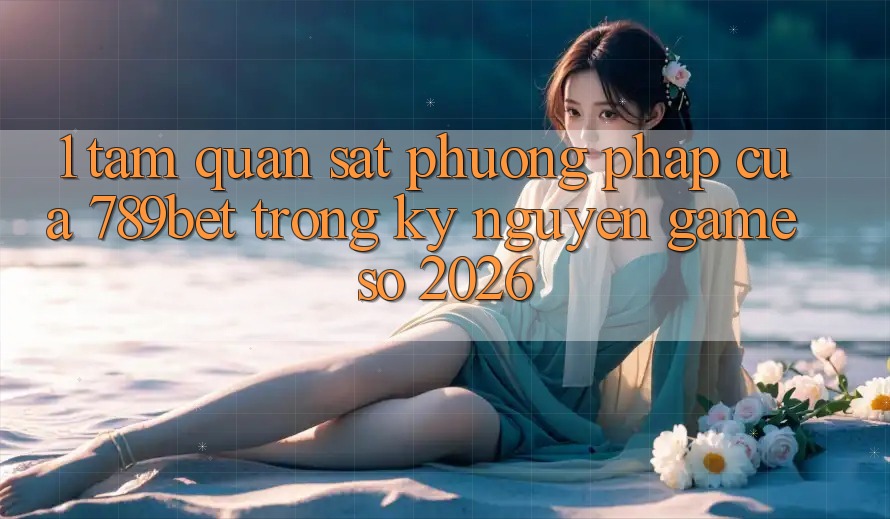 1. Tầm Quan sát Phương pháp Của 789bet Trong Kỷ Nguyên Game Số 2026