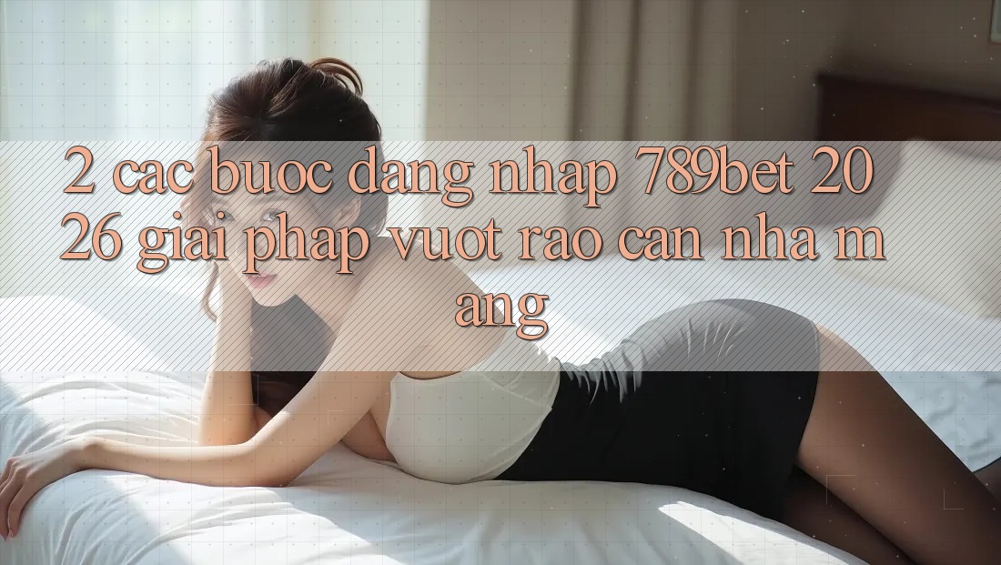2. Các bước Đăng Nhập 789bet 2026 - Giải Pháp Vượt Rào Cản Nhà Mạng