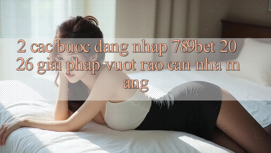 2. Các bước Đăng Nhập 789bet 2026 - Giải Pháp Vượt Rào Cản Nhà Mạng