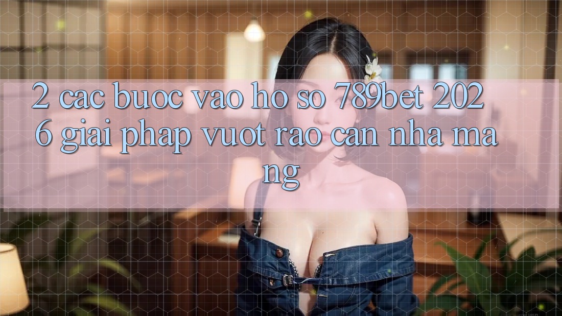 2. Các bước Vào hồ sơ 789bet 2026 - Giải Pháp Vượt Rào Cản Nhà Mạng