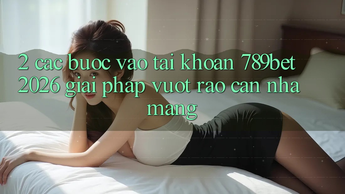 2. Các bước Vào tài khoản 789bet 2026 - Giải Pháp Vượt Rào Cản Nhà Mạng