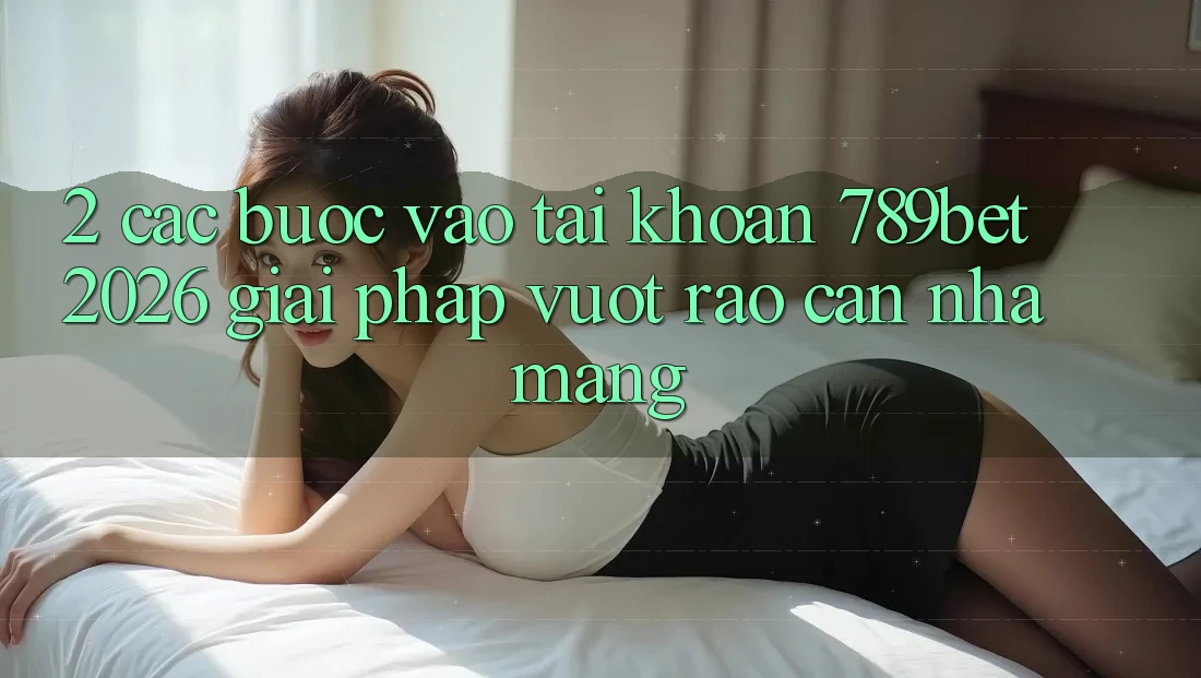 2. Các bước Vào tài khoản 789bet 2026 - Giải Pháp Vượt Rào Cản Nhà Mạng