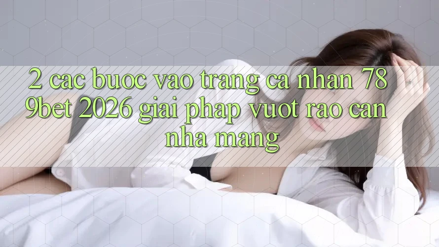 2. Các bước Vào trang cá nhân 789bet 2026 - Giải Pháp Vượt Rào Cản Nhà Mạng