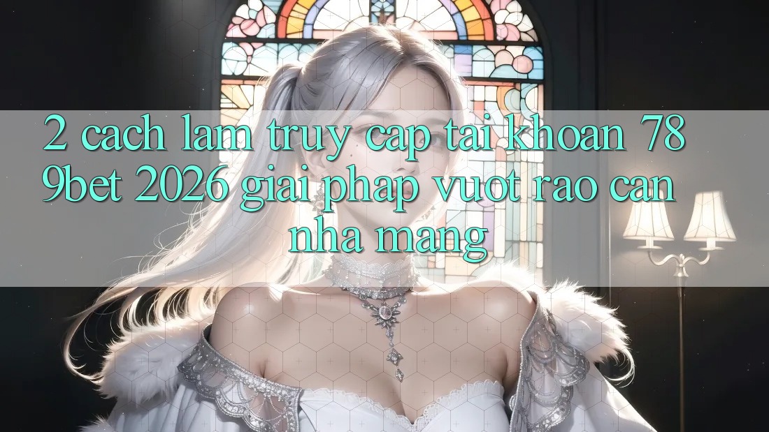 2. Cách làm Truy cập tài khoản 789bet 2026 - Giải Pháp Vượt Rào Cản Nhà Mạng