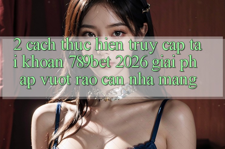 2. Cách thực hiện Truy cập tài khoản 789bet 2026 - Giải Pháp Vượt Rào Cản Nhà Mạng