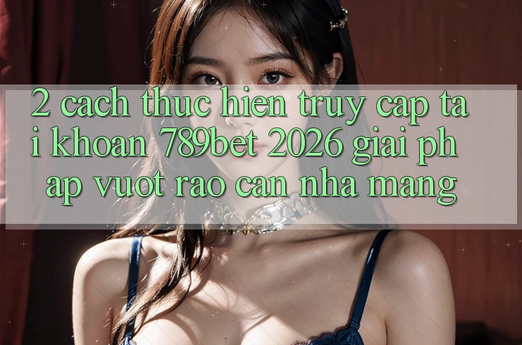 2. Cách thực hiện Truy cập tài khoản 789bet 2026 - Giải Pháp Vượt Rào Cản Nhà Mạng
