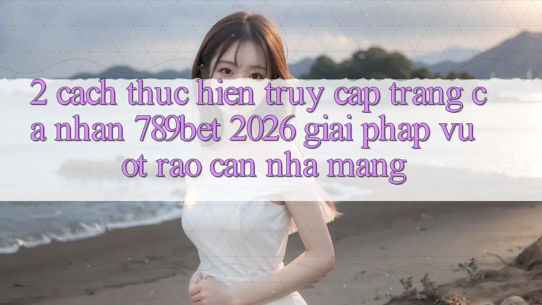 2. Cách thực hiện Truy cập trang cá nhân 789bet 2026 - Giải Pháp Vượt Rào Cản Nhà Mạng
