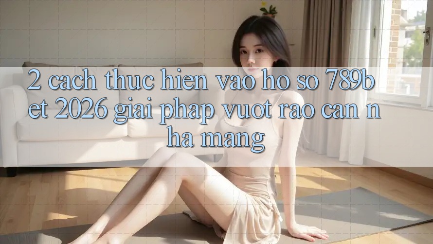 2. Cách thực hiện Vào hồ sơ 789bet 2026 - Giải Pháp Vượt Rào Cản Nhà Mạng