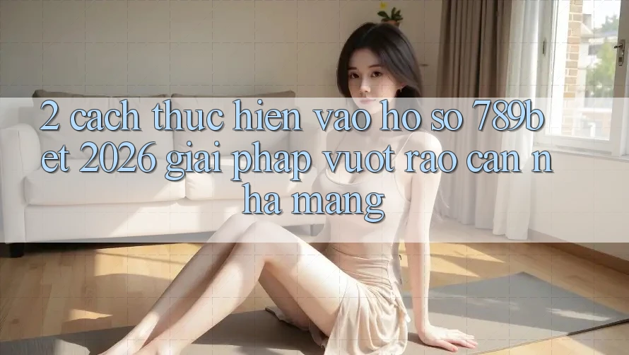 2. Cách thực hiện Vào hồ sơ 789bet 2026 - Giải Pháp Vượt Rào Cản Nhà Mạng