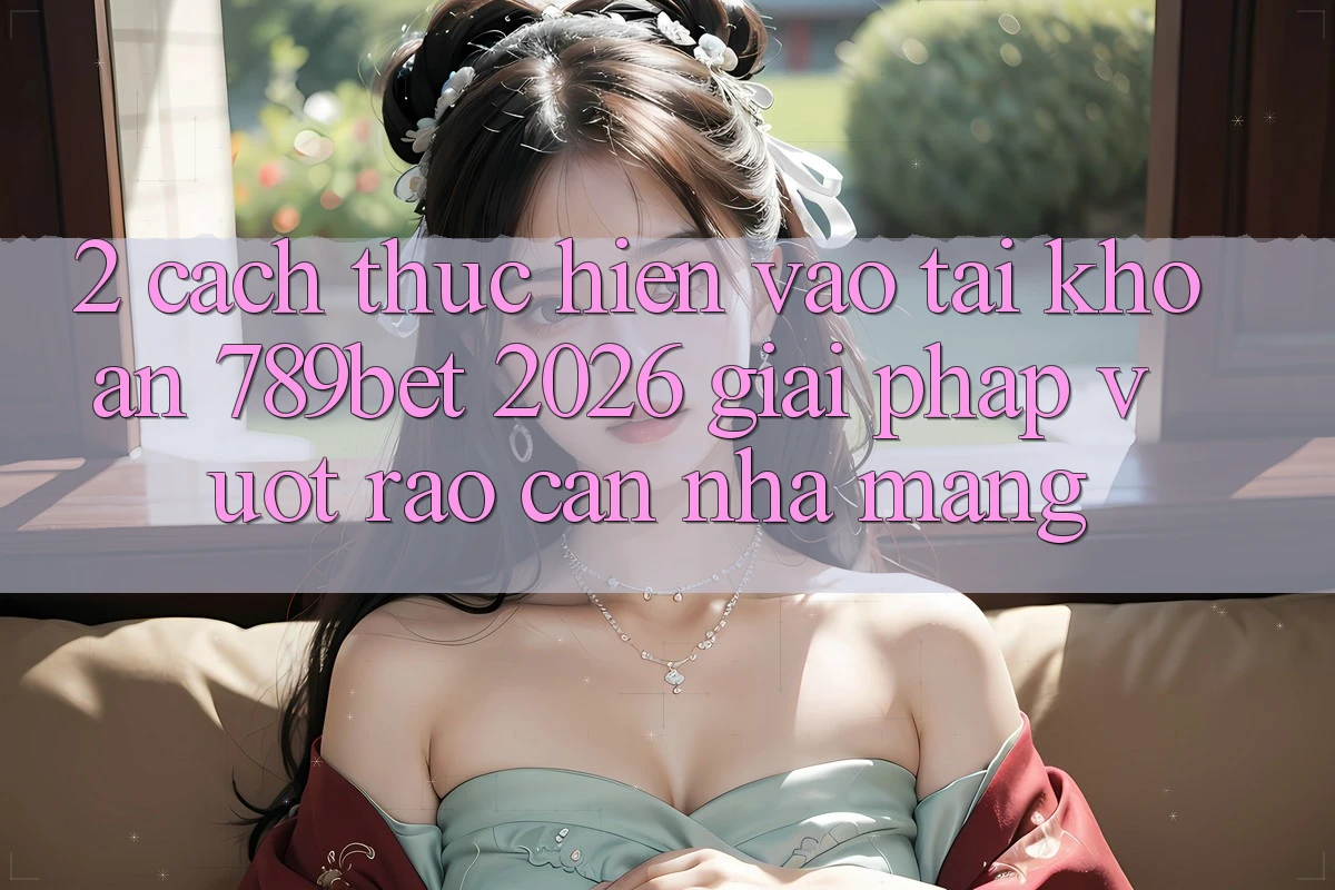 2. Cách thực hiện Vào tài khoản 789bet 2026 - Giải Pháp Vượt Rào Cản Nhà Mạng