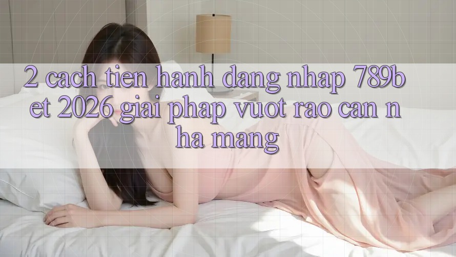 2. Cách tiến hành Đăng Nhập 789bet 2026 - Giải Pháp Vượt Rào Cản Nhà Mạng