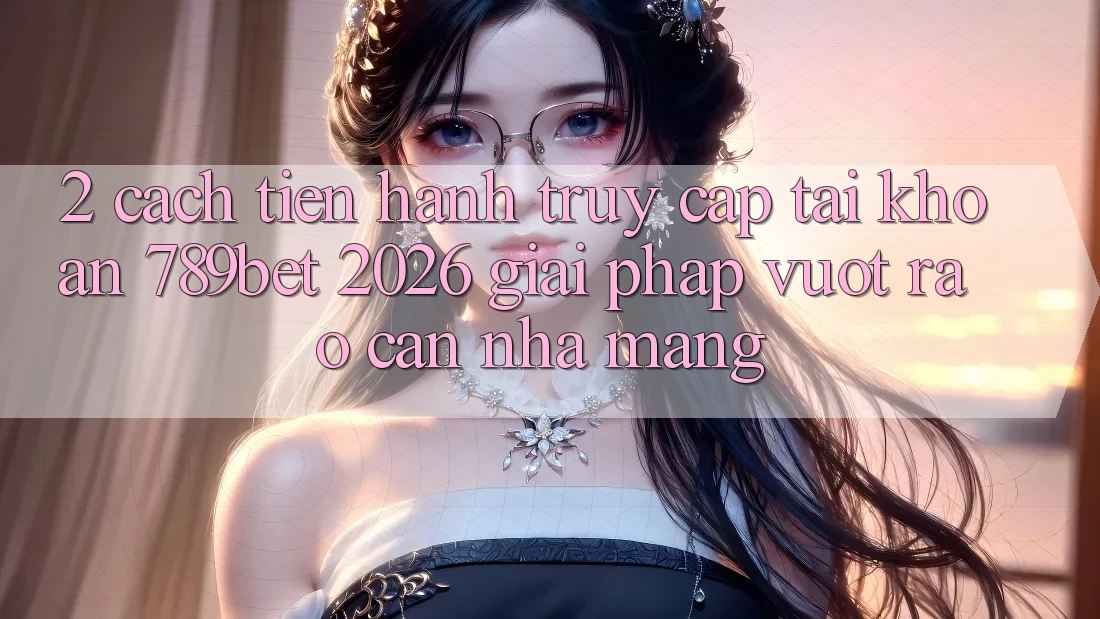 2. Cách tiến hành Truy cập tài khoản 789bet 2026 - Giải Pháp Vượt Rào Cản Nhà Mạng