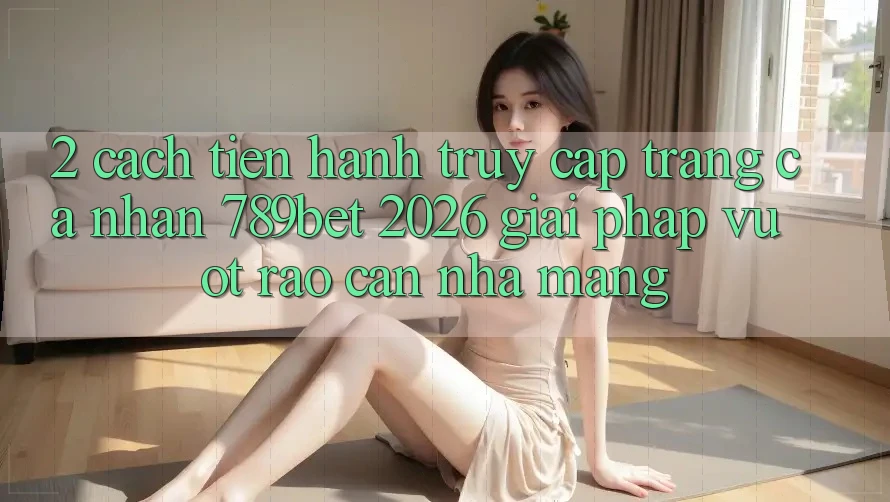2. Cách tiến hành Truy cập trang cá nhân 789bet 2026 - Giải Pháp Vượt Rào Cản Nhà Mạng
