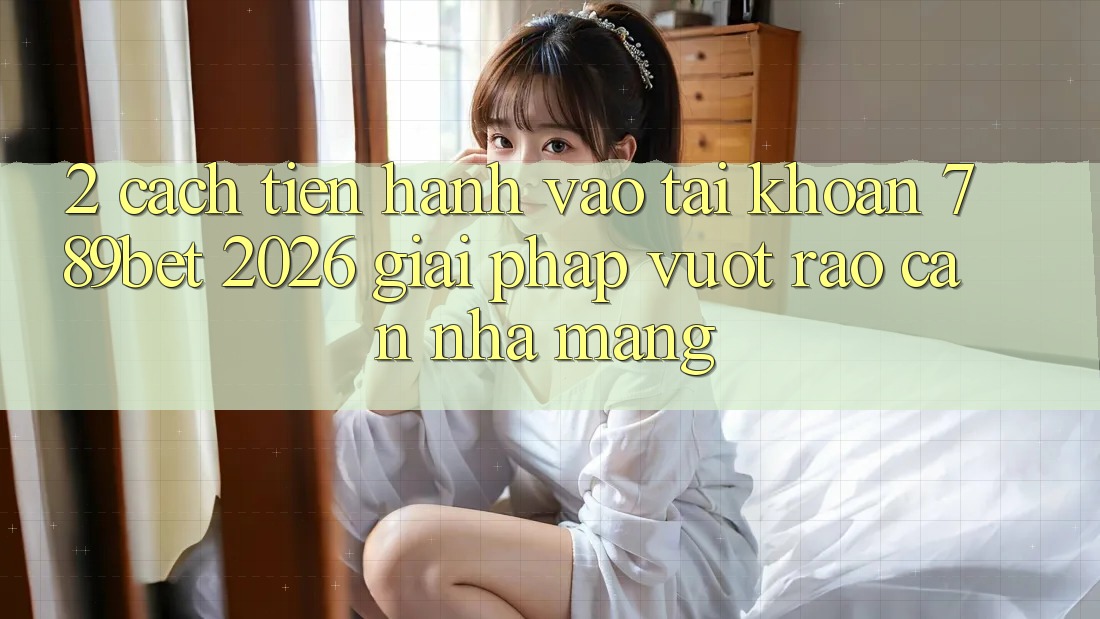 2. Cách tiến hành Vào tài khoản 789bet 2026 - Giải Pháp Vượt Rào Cản Nhà Mạng