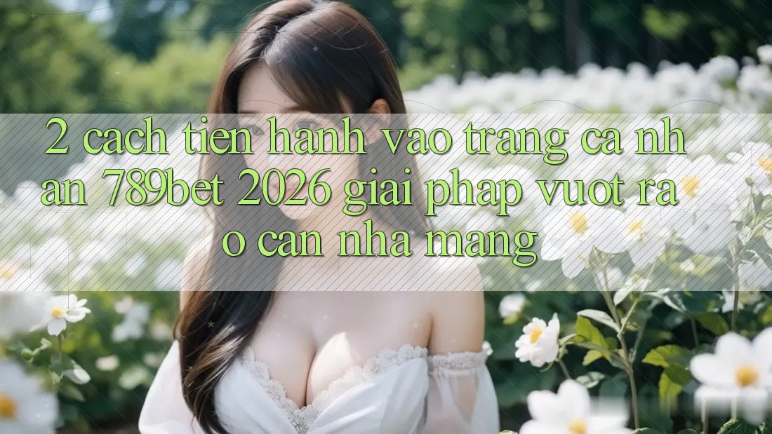 2. Cách tiến hành Vào trang cá nhân 789bet 2026 - Giải Pháp Vượt Rào Cản Nhà Mạng