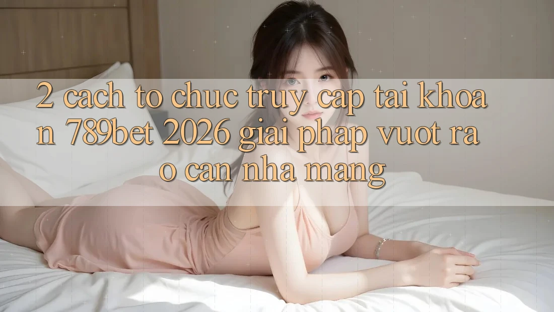 2. Cách tổ chức Truy cập tài khoản 789bet 2026 - Giải Pháp Vượt Rào Cản Nhà Mạng
