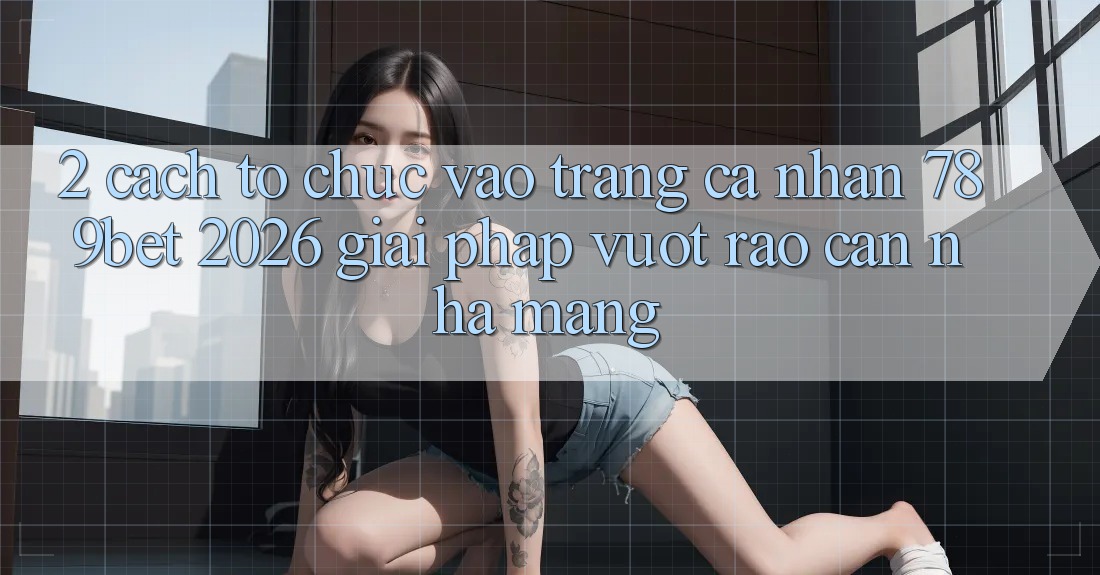 2. Cách tổ chức Vào trang cá nhân 789bet 2026 - Giải Pháp Vượt Rào Cản Nhà Mạng