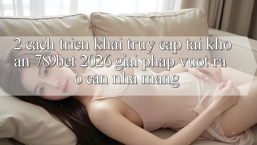 2. Cách triển khai Truy cập tài khoản 789bet 2026 - Giải Pháp Vượt Rào Cản Nhà Mạng