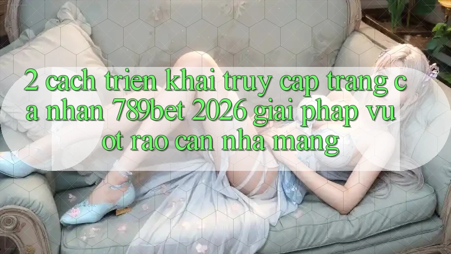 2. Cách triển khai Truy cập trang cá nhân 789bet 2026 - Giải Pháp Vượt Rào Cản Nhà Mạng