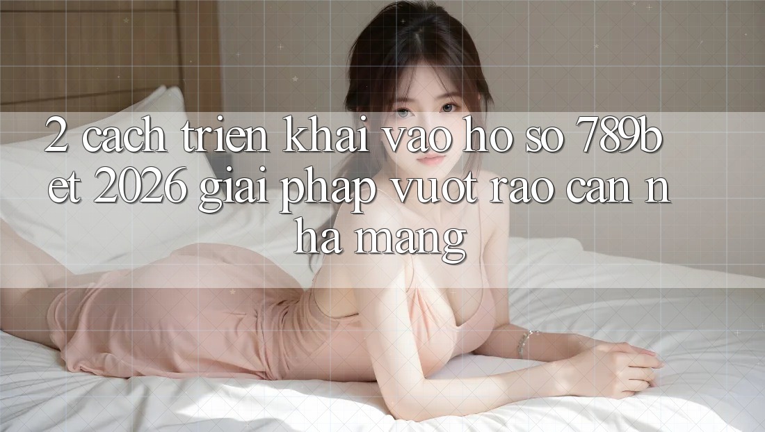 2. Cách triển khai Vào hồ sơ 789bet 2026 - Giải Pháp Vượt Rào Cản Nhà Mạng