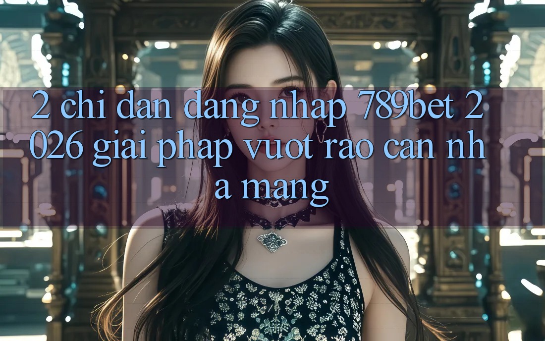 2. Chỉ dẫn Đăng Nhập 789bet 2026 - Giải Pháp Vượt Rào Cản Nhà Mạng