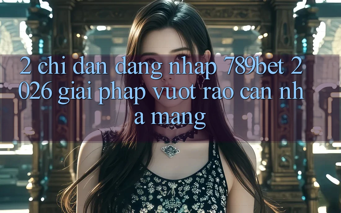 2. Chỉ dẫn Đăng Nhập 789bet 2026 - Giải Pháp Vượt Rào Cản Nhà Mạng