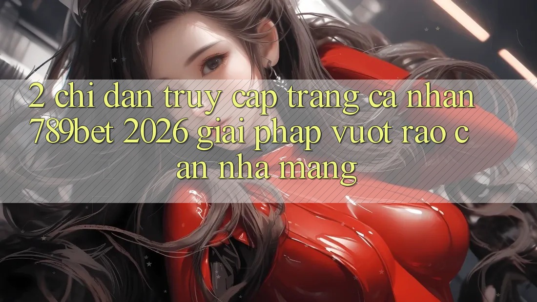 2. Chỉ dẫn Truy cập trang cá nhân 789bet 2026 - Giải Pháp Vượt Rào Cản Nhà Mạng 2. Chỉ dẫn Truy cập trang cá nhân 789bet 2026 - Giải Pháp Vượt Rào Cản Nhà Mạng