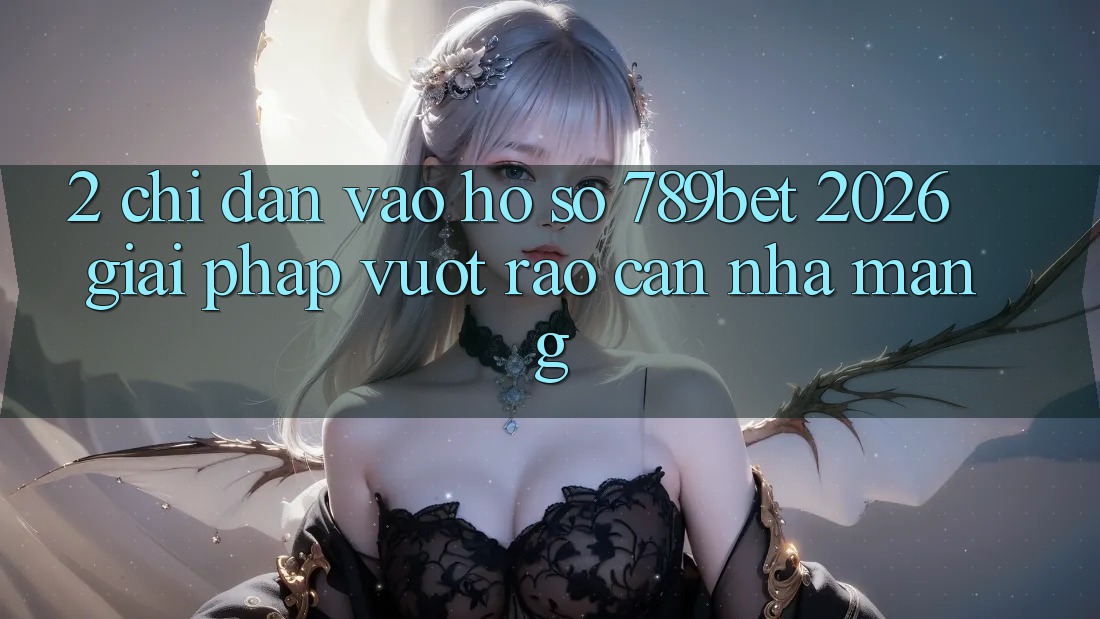 2. Chỉ dẫn Vào hồ sơ 789bet 2026 - Giải Pháp Vượt Rào Cản Nhà Mạng