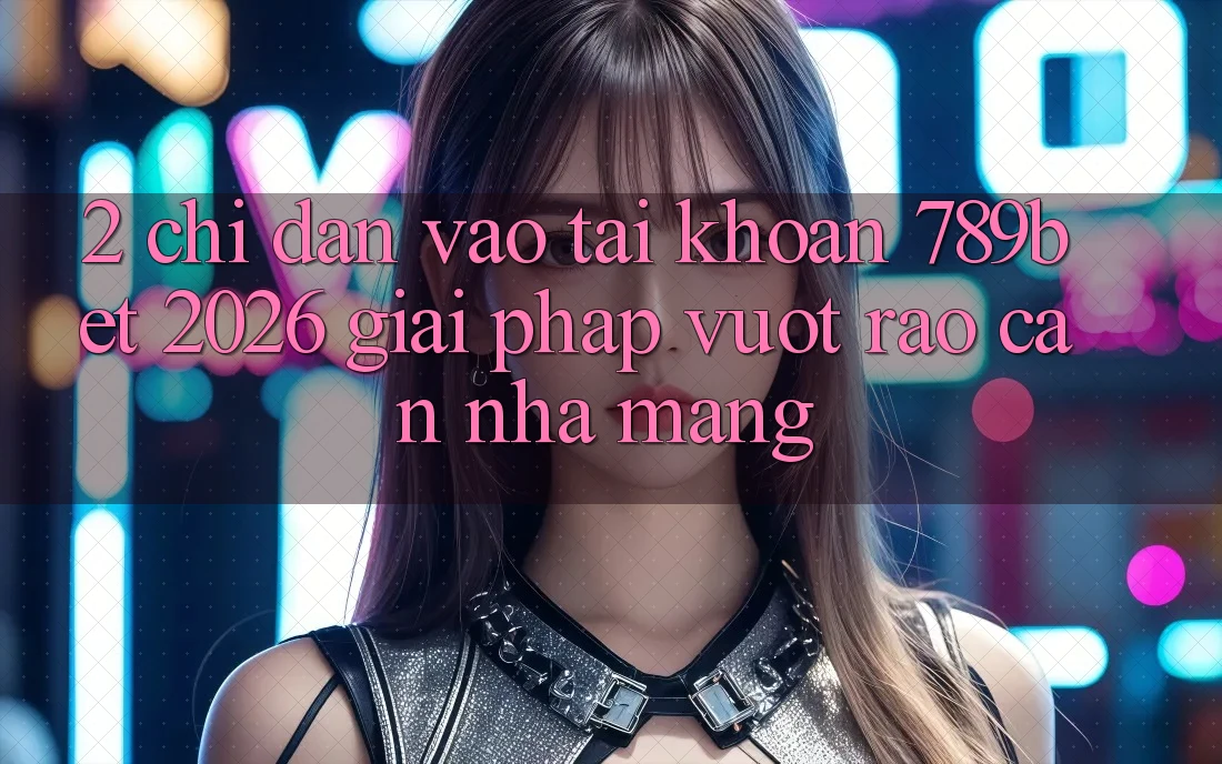 2. Chỉ dẫn Vào tài khoản 789bet 2026 - Giải Pháp Vượt Rào Cản Nhà Mạng