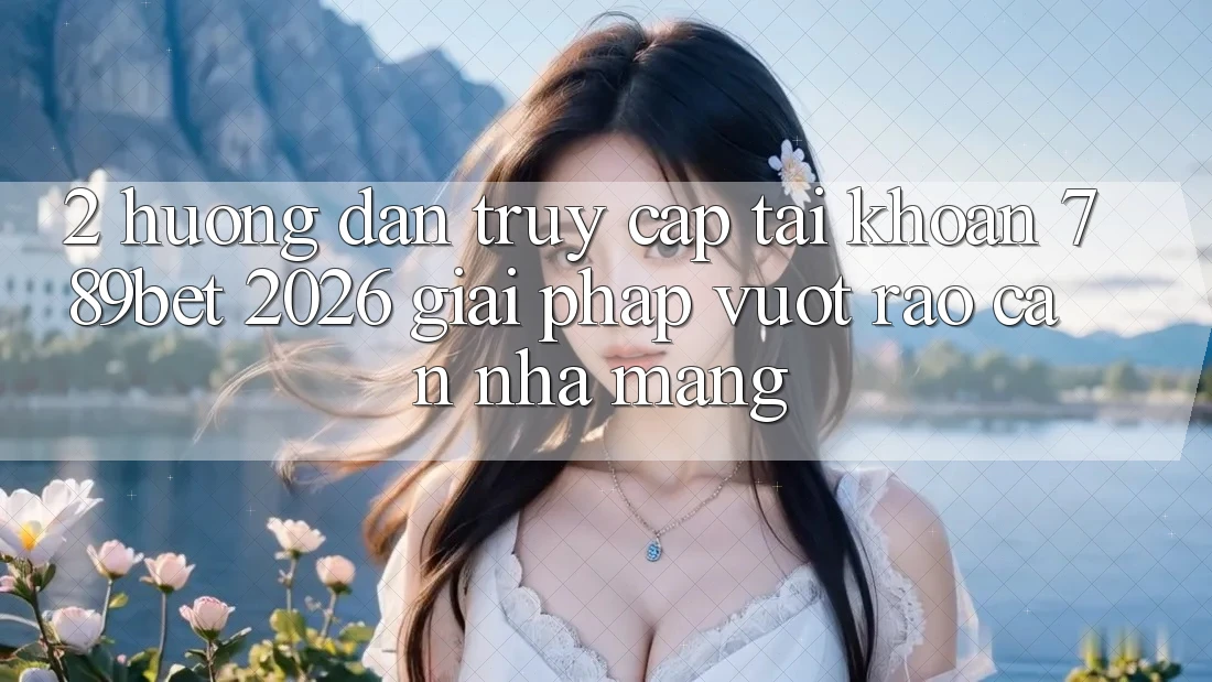 2. Hướng Dẫn Truy cập tài khoản 789bet 2026 - Giải Pháp Vượt Rào Cản Nhà Mạng