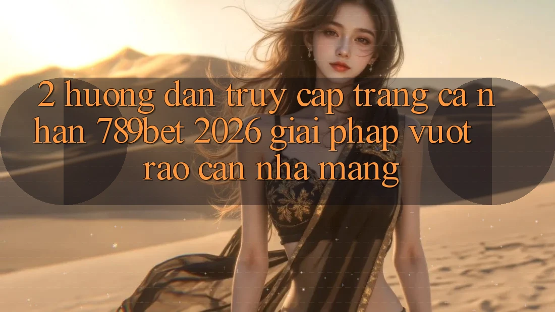 2. Hướng dẫn Truy cập trang cá nhân 789bet 2026 - Giải Pháp Vượt Rào Cản Nhà Mạng