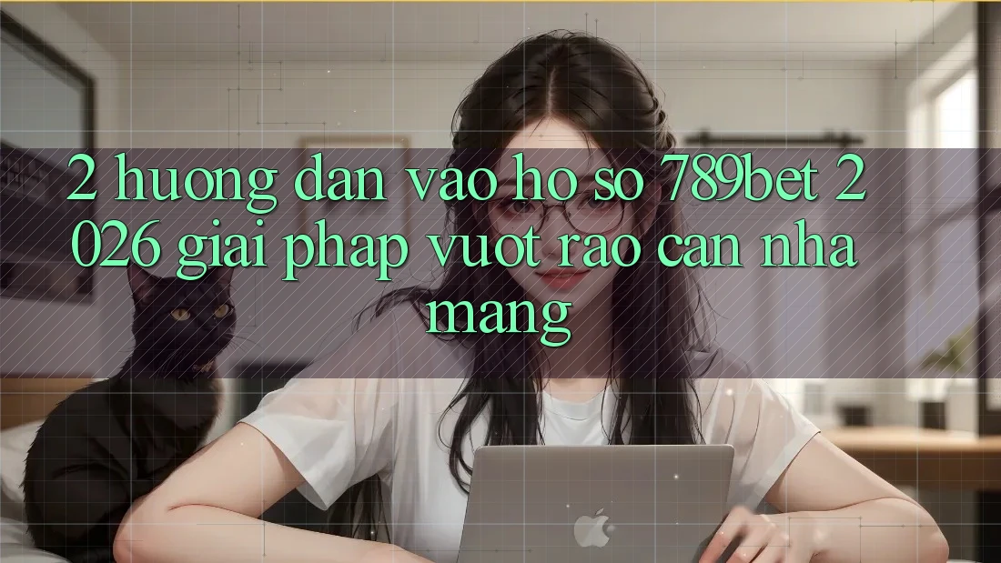 2. Hướng dẫn Vào hồ sơ 789bet 2026 - Giải Pháp Vượt Rào Cản Nhà Mạng