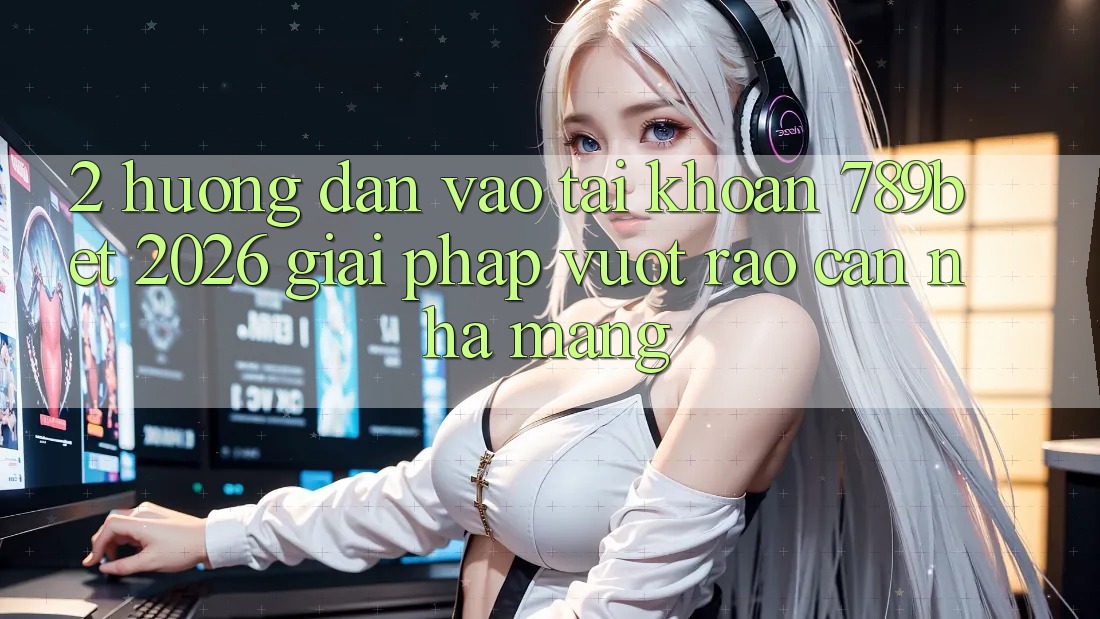2. Hướng Dẫn Vào tài khoản 789bet 2026 - Giải Pháp Vượt Rào Cản Nhà Mạng