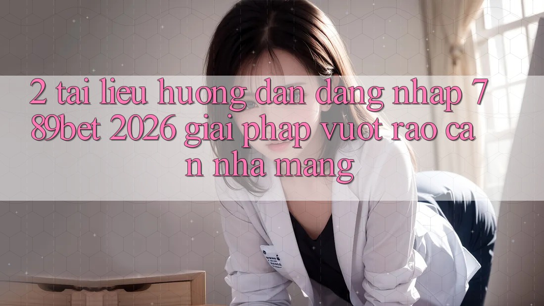 2. Tài liệu hướng dẫn Đăng Nhập 789bet 2026 - Giải Pháp Vượt Rào Cản Nhà Mạng