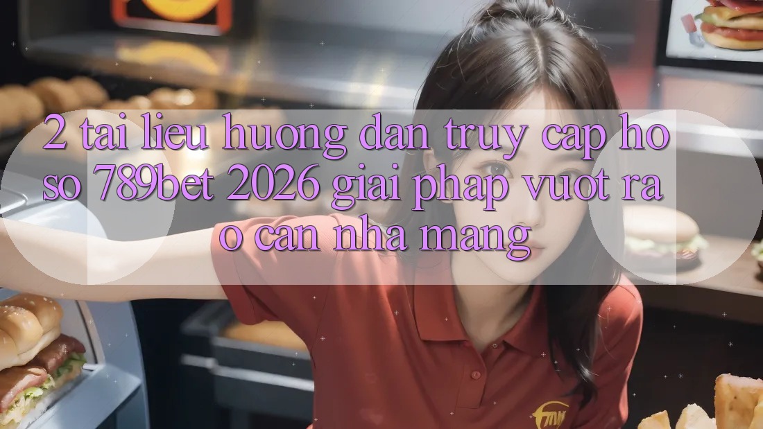 2. Tài liệu hướng dẫn Truy cập hồ sơ 789bet 2026 - Giải Pháp Vượt Rào Cản Nhà Mạng